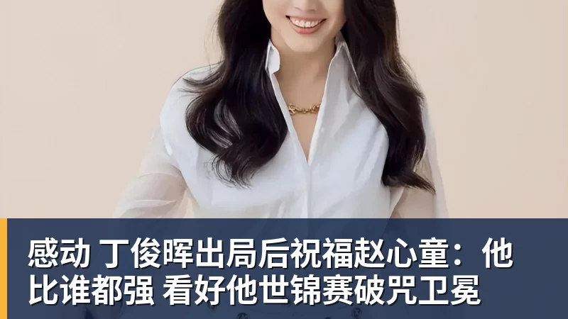 感动 丁俊晖出局后祝福赵心童：他比谁都强 看好他世锦赛破咒卫冕