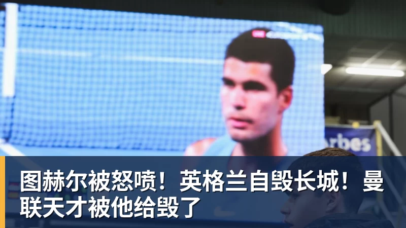 图赫尔被怒喷!英格兰自毁长城!曼联天才被他给毁了 - 杏彩体育 - 杏彩(中国)