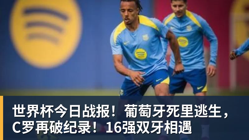 世界杯今日战报!葡萄牙死里逃生,C罗再破纪录!16强双牙相遇 - 杏彩体育 - 杏彩(中国)
