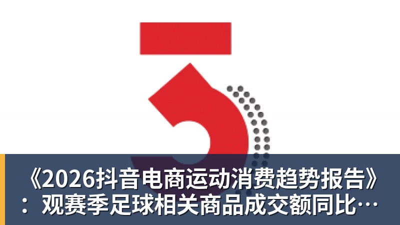 杏彩体育《2026抖音电商运动消费趋势报告》：观赛季足球相关商品成交额同比增长113%