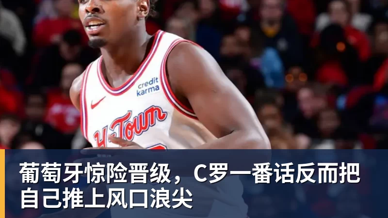 杏彩体育葡萄牙惊险晋级，C罗一番话反而把自己推上风口浪尖