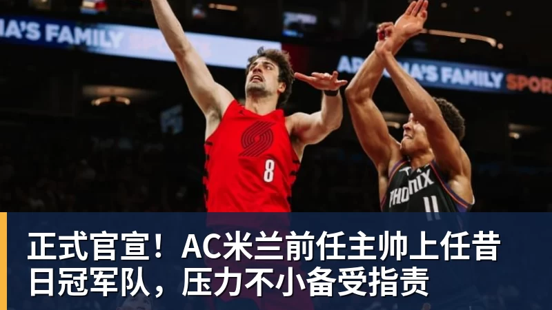 杏彩体育正式官宣!AC米兰前任主帅上任昔日冠军队,压力不小备受指责