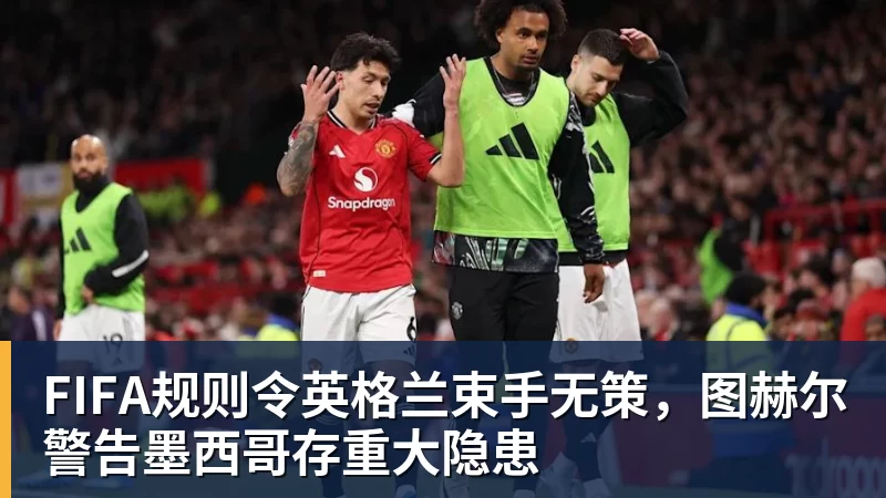 杏彩体育FIFA规则令英格兰束手无策，图赫尔警告墨西哥存重大隐患