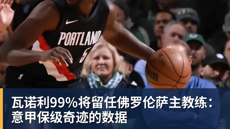 杏彩体育瓦诺利99%将留任佛罗伦萨主教练:意甲保级奇迹的数据