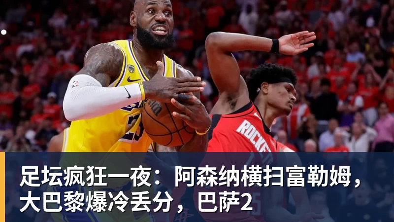 杏彩体育足坛疯狂一夜：阿森纳横扫富勒姆，大巴黎爆冷丢分，巴萨2