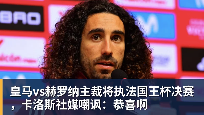 杏彩体育皇马vs赫罗纳主裁将执法国王杯决赛,卡洛斯社媒嘲讽:恭喜啊