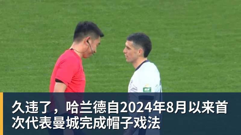 杏彩体育久违了,哈兰德自2024年8月以来首次代表曼城完成帽子戏法