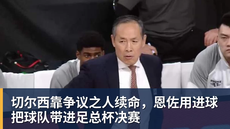 杏彩体育切尔西靠争议之人续命，恩佐用进球把球队带进足总杯决赛