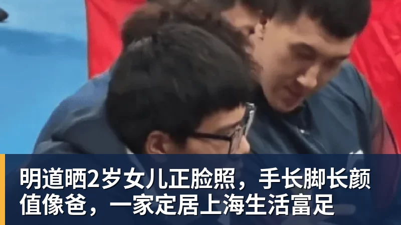 杏彩体育明道晒2岁女儿正脸照，手长脚长颜值像爸，一家定居上海生活富足