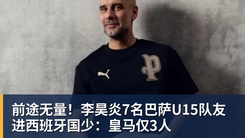 杏彩体育前途无量！李昊炎7名巴萨U15队友进西班牙国少：皇马仅3人