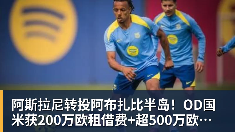 杏彩体育阿斯拉尼转投阿布扎比半岛！OD国米获200万欧租借费+超500万欧买断