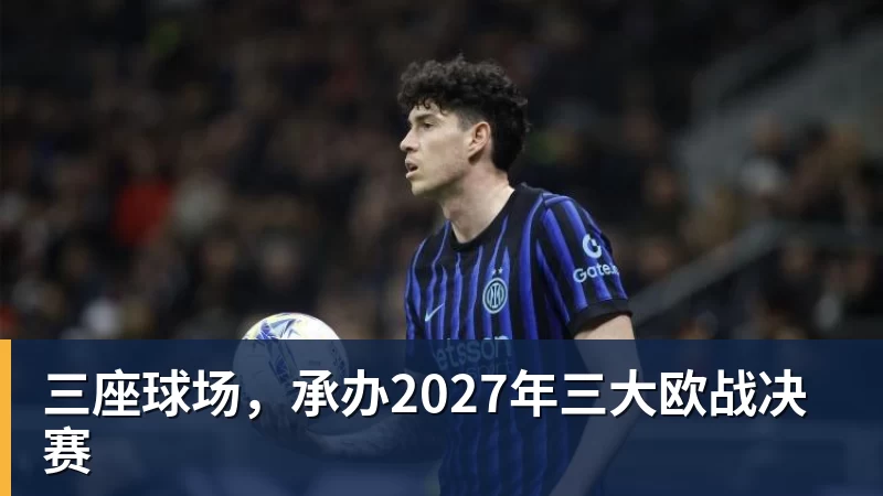 杏彩体育三座球场，承办2027年三大欧战决赛