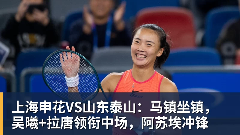 杏彩体育上海申花VS山东泰山：马镇坐镇，吴曦+拉唐领衔中场，阿苏埃冲锋