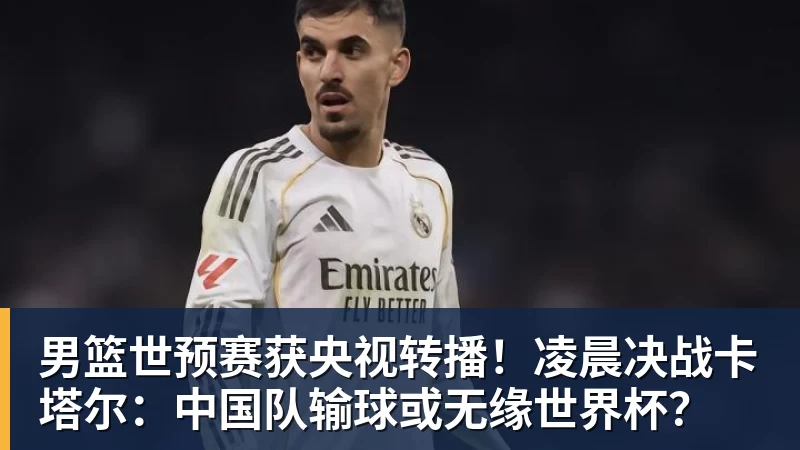 杏彩体育男篮世预赛获央视转播！凌晨决战卡塔尔：中国队输球或无缘世界杯？