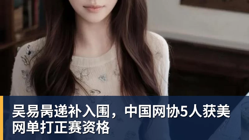 杏彩体育吴易昺递补入围，中国网协5人获美网单打正赛资格