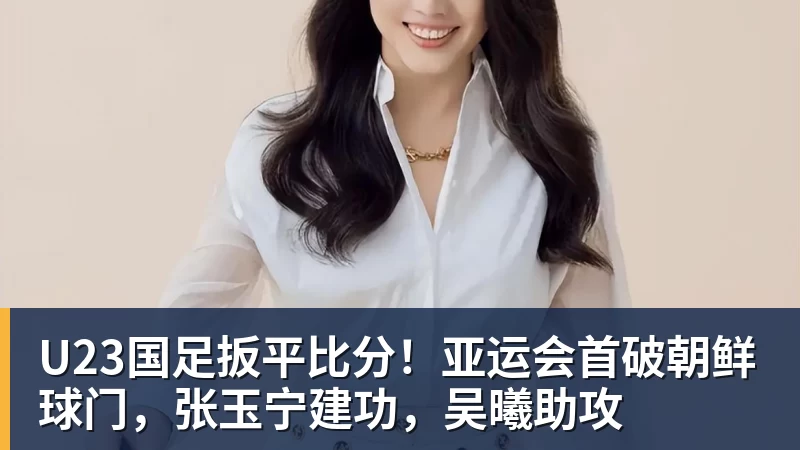 杏彩体育U23国足扳平比分！亚运会首破朝鲜球门，张玉宁建功，吴曦助攻