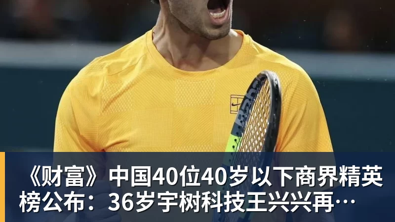 杏彩体育《财富》中国40位40岁以下商界精英榜公布:36岁宇树科技王兴兴再度上榜