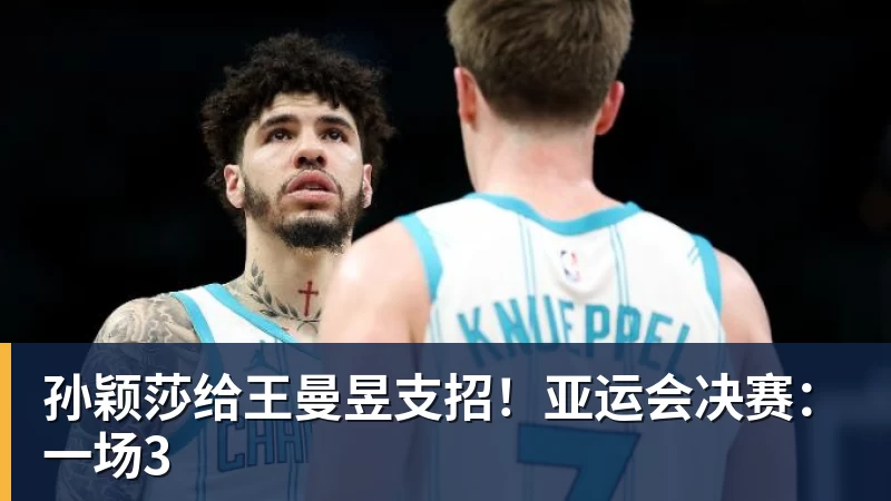 杏彩体育孙颖莎给王曼昱支招！亚运会决赛：一场3