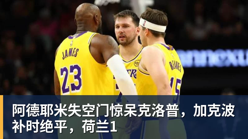 杏彩体育阿德耶米失空门惊呆克洛普,加克波补时绝平,荷兰1
