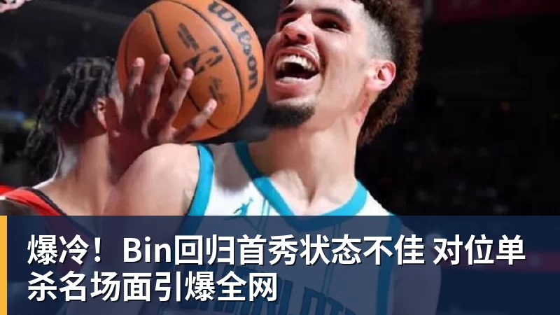 杏彩体育爆冷！Bin回归首秀状态不佳 对位单杀名场面引爆全网