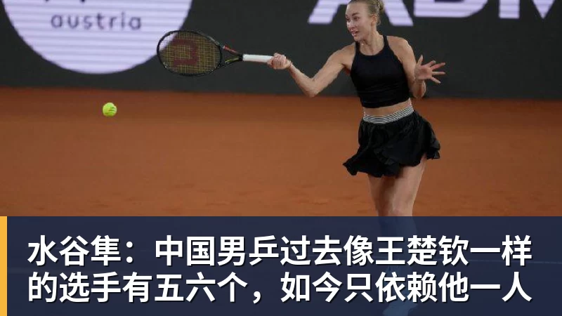 杏彩体育水谷隼：中国男乒过去像王楚钦一样的选手有五六个，如今只依赖他一人