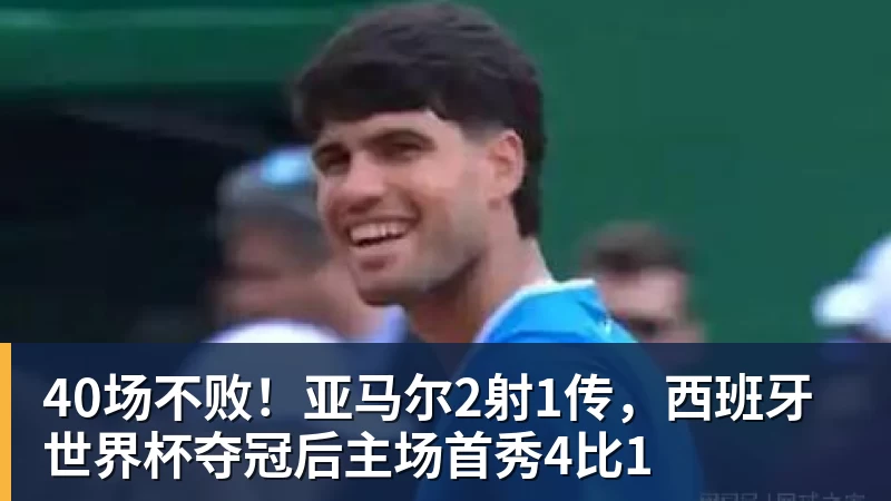 杏彩体育40场不败！亚马尔2射1传，西班牙世界杯夺冠后主场首秀4比1