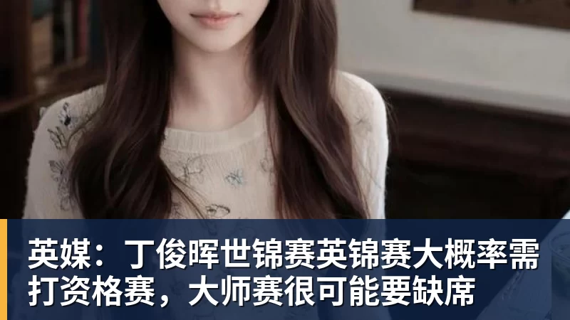 杏彩体育英媒:丁俊晖世锦赛英锦赛大概率需打资格赛,大师赛很可能要缺席