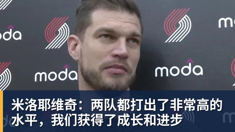 杏彩体育米洛耶维奇：两队都打出了非常高的水平，我们获得了成长和进步