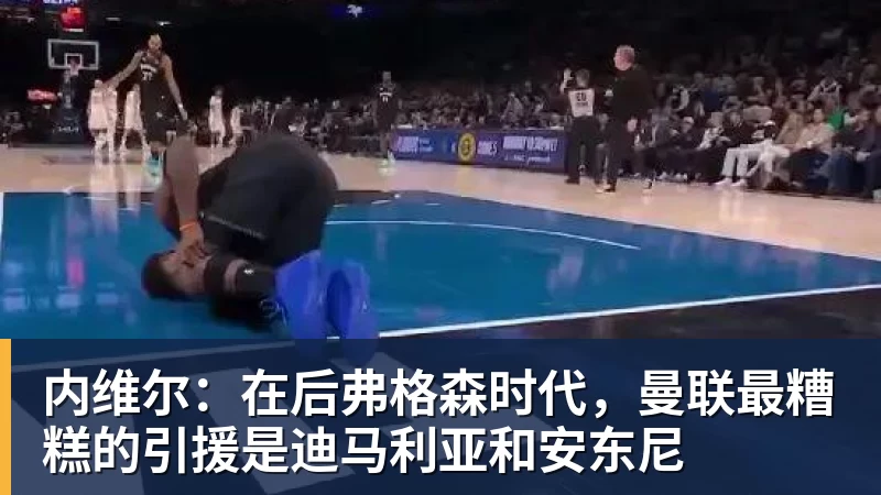 杏彩体育内维尔:在后弗格森时代,曼联最糟糕的引援是迪马利亚和安东尼