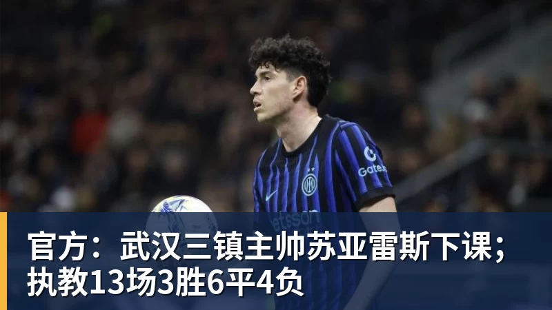 杏彩体育官方：武汉三镇主帅苏亚雷斯下课；执教13场3胜6平4负