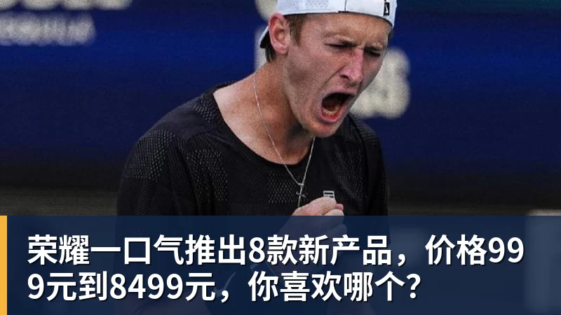 杏彩体育荣耀一口气推出8款新产品,价格999元到8499元,你喜欢哪个?