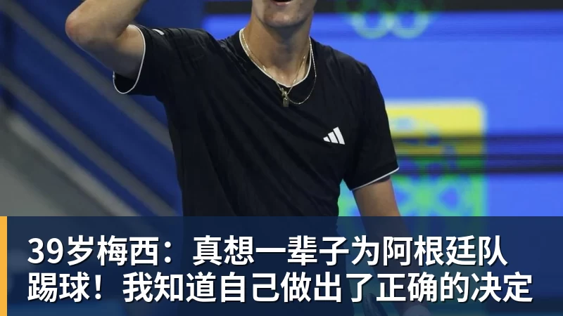 杏彩体育39岁梅西：真想一辈子为阿根廷队踢球！我知道自己做出了正确的决定
