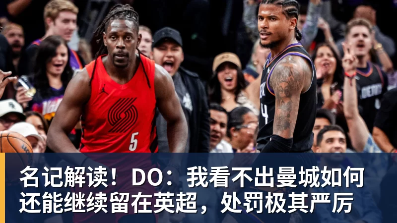 杏彩体育名记解读!DO:我看不出曼城如何还能继续留在英超,处罚极其严厉