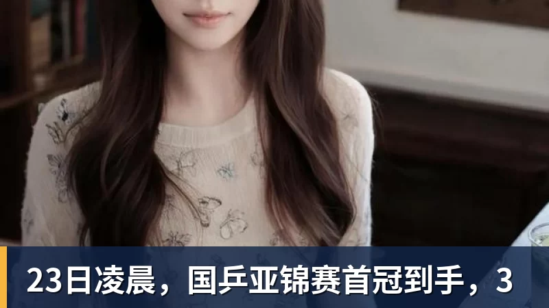 杏彩体育23日凌晨,国乒亚锦赛首冠到手,3