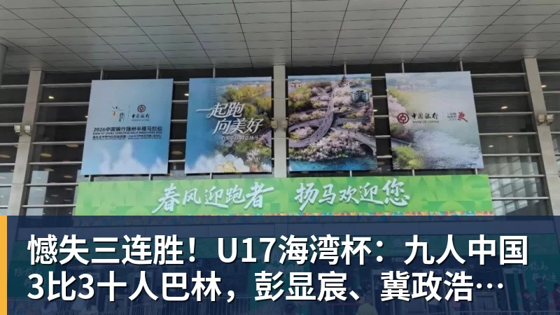杏彩体育憾失三连胜!U17海湾杯:九人中国3比3十人巴林,彭显宸、冀政浩染红,杨宸硕世界波