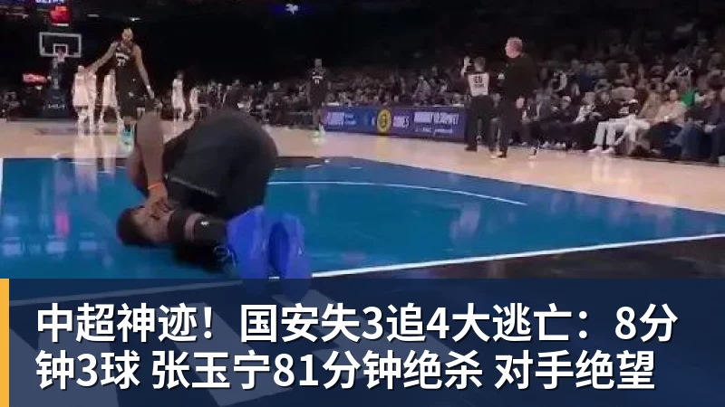 杏彩体育中超神迹!国安失3追4大逃亡:8分钟3球 张玉宁81分钟绝杀 对手绝望